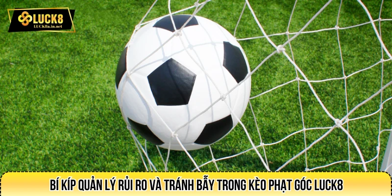 Bí kíp quản lý rủi ro và tránh bẫy trong kèo phạt góc LUCK8